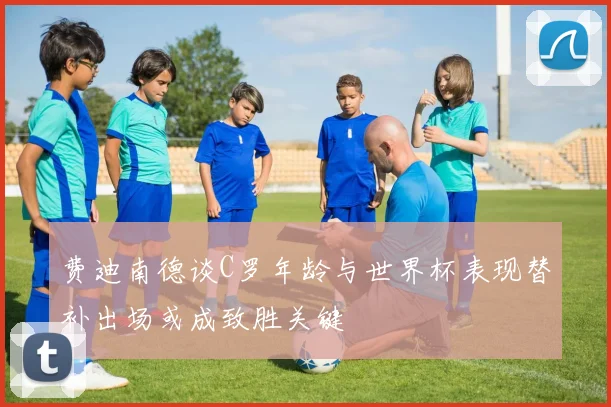 费迪南德谈C罗年龄与世界杯表现替补出场或成致胜关键