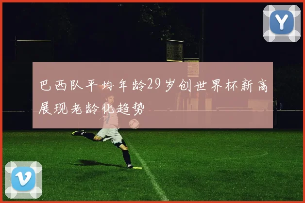 巴西队平均年龄29岁创世界杯新高展现老龄化趋势