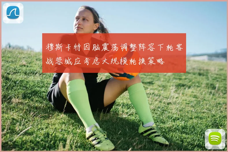 穆斯卡特因脑震荡调整阵容下轮客战蓉城应考虑大规模轮换策略