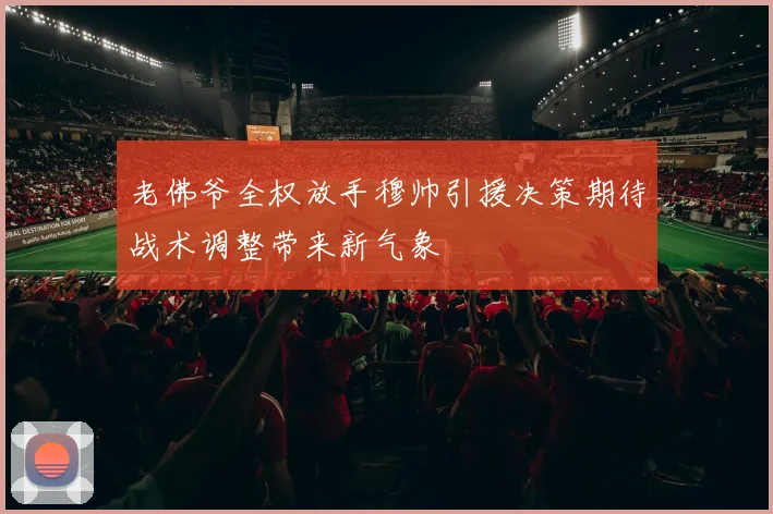 老佛爷全权放手穆帅引援决策期待战术调整带来新气象