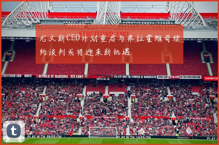 尤文新CEO计划重启与弗拉霍维奇续约谈判或将迎来新机遇