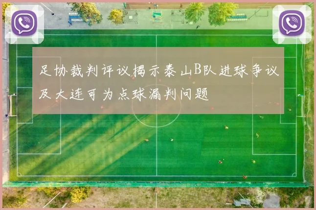 足协裁判评议揭示泰山B队进球争议及大连可为点球漏判问题
