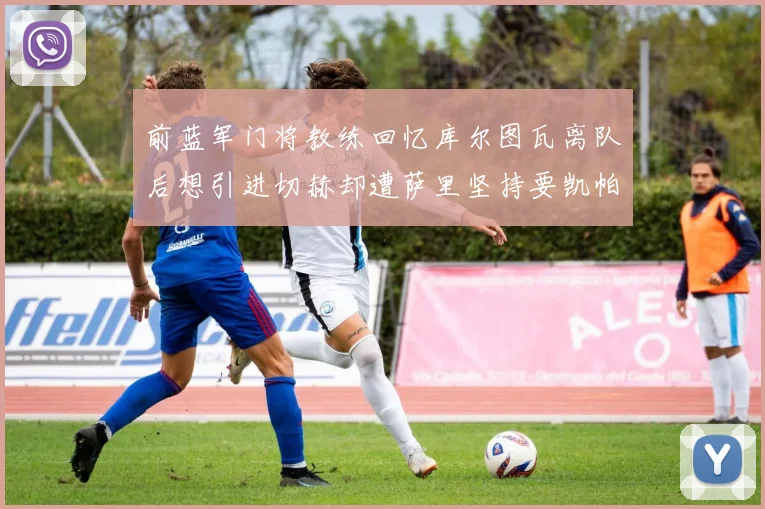 前蓝军门将教练回忆库尔图瓦离队后想引进切赫却遭萨里坚持要凯帕