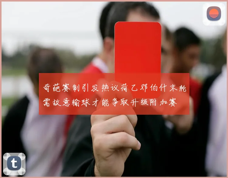 奇葩赛制引发热议荷乙邓伯什末轮需故意输球才能争取升级附加赛