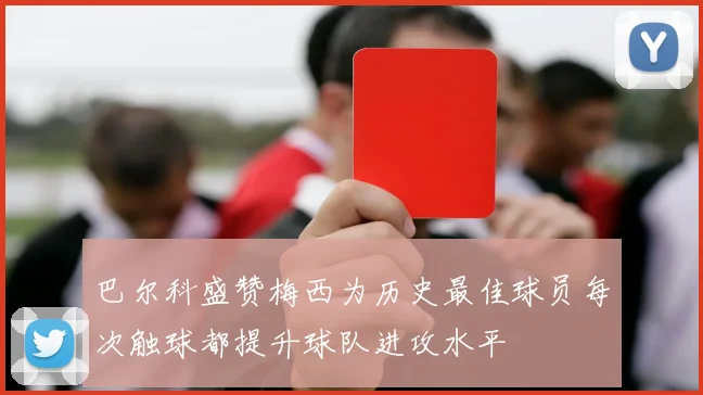 巴尔科盛赞梅西为历史最佳球员每次触球都提升球队进攻水平