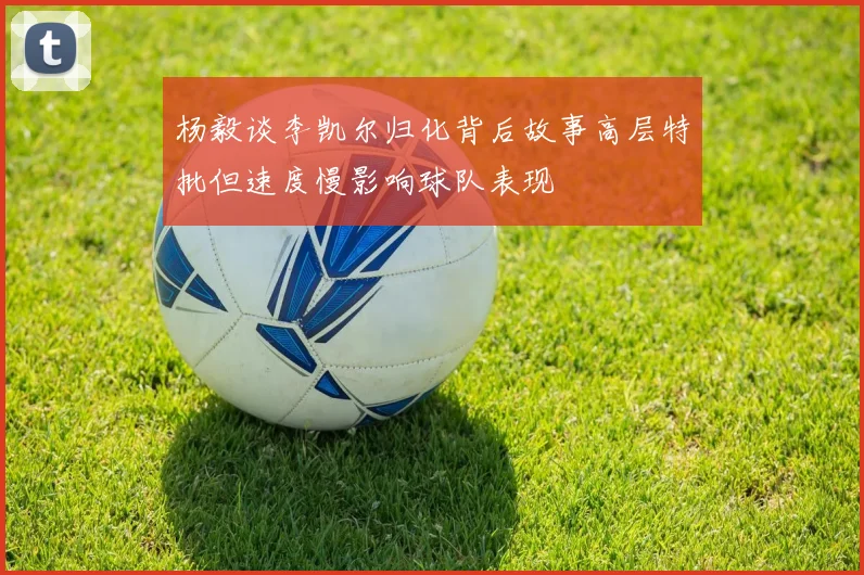 杨毅谈李凯尔归化背后故事高层特批但速度慢影响球队表现