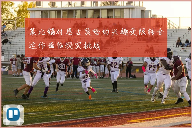 莱比锡对恩古莫哈的兴趣受限转会运作面临现实挑战