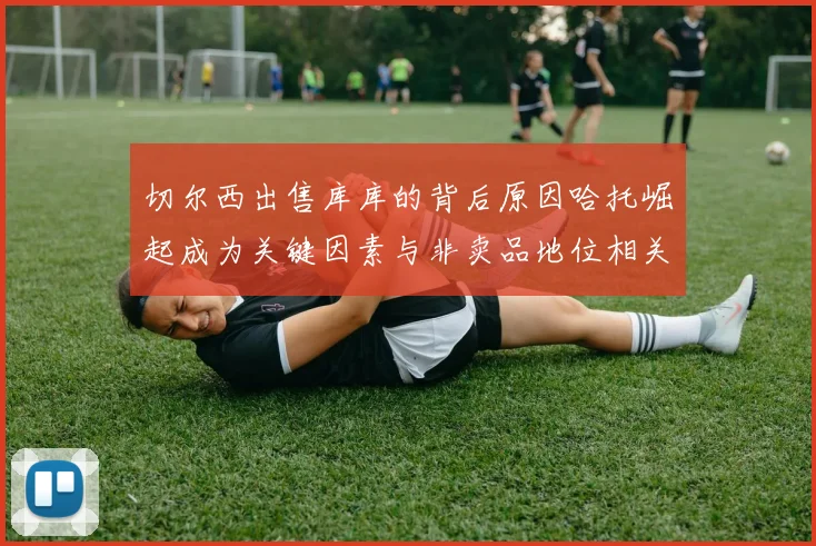 切尔西出售库库的背后原因哈托崛起成为关键因素与非卖品地位相关