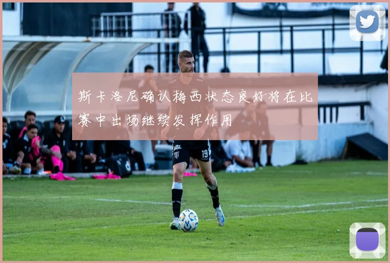 斯卡洛尼确认梅西状态良好将在比赛中出场继续发挥作用