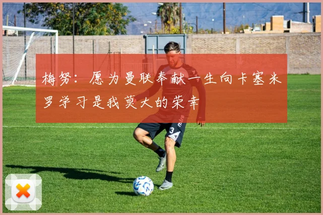 梅努：愿为曼联奉献一生向卡塞米罗学习是我莫大的荣幸