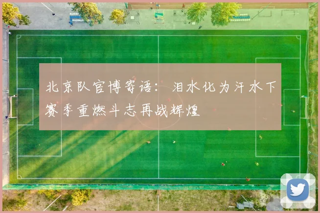 北京队官博寄语：泪水化为汗水下赛季重燃斗志再战辉煌