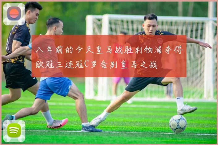 八年前的今天皇马战胜利物浦夺得欧冠三连冠C罗告别皇马之战