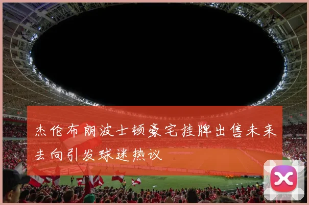 杰伦布朗波士顿豪宅挂牌出售未来去向引发球迷热议