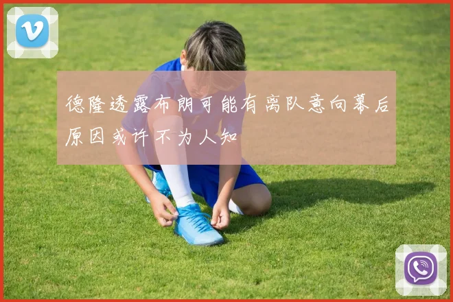 德隆透露布朗可能有离队意向幕后原因或许不为人知