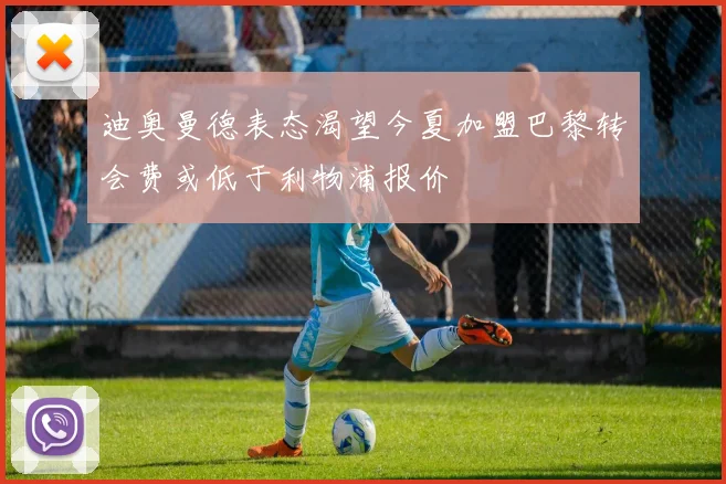 迪奥曼德表态渴望今夏加盟巴黎转会费或低于利物浦报价