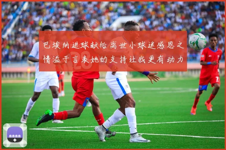 巴埃纳进球献给离世小球迷感恩之情溢于言表她的支持让我更有动力