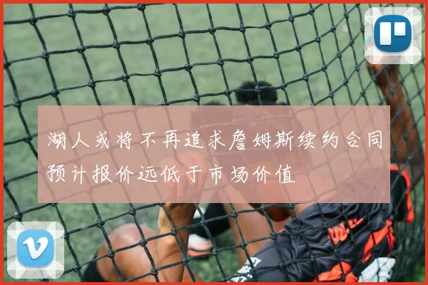 湖人或将不再追求詹姆斯续约合同预计报价远低于市场价值