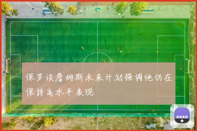 保罗谈詹姆斯未来计划强调他仍在保持高水平表现