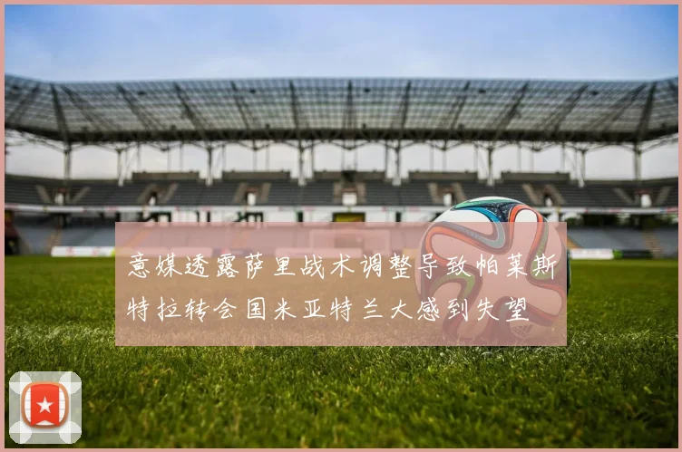 意媒透露萨里战术调整导致帕莱斯特拉转会国米亚特兰大感到失望