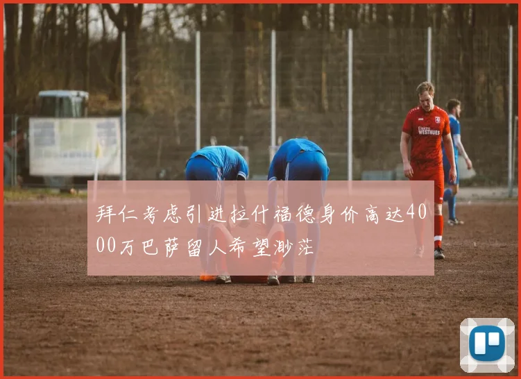 拜仁考虑引进拉什福德身价高达4000万巴萨留人希望渺茫