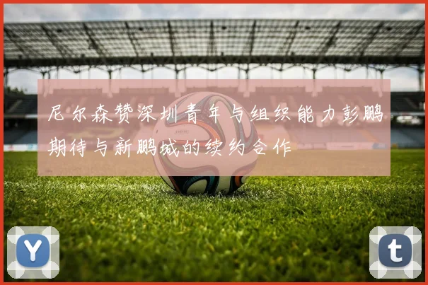 尼尔森赞深圳青年与组织能力彭鹏期待与新鹏城的续约合作