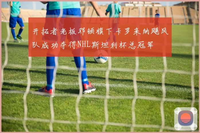 开拓者老板邓顿旗下卡罗来纳飓风队成功夺得NHL斯坦利杯总冠军