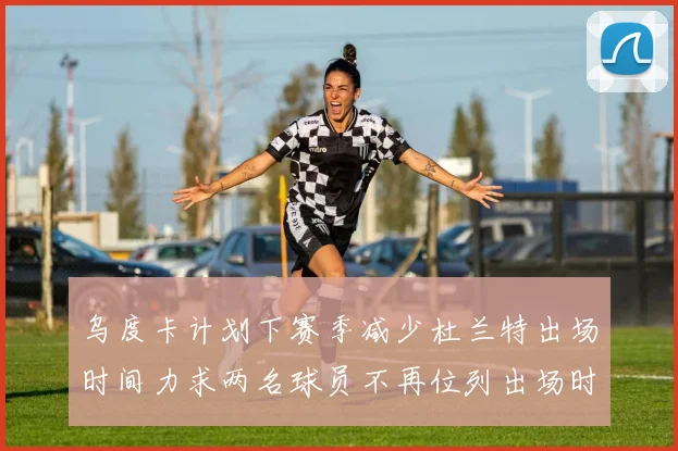 乌度卡计划下赛季减少杜兰特出场时间力求两名球员不再位列出场时间前五