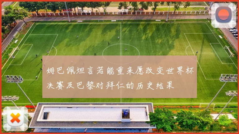 姆巴佩坦言若能重来愿改变世界杯决赛及巴黎对拜仁的历史结果
