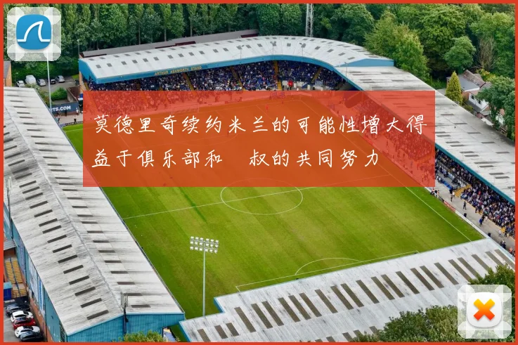 莫德里奇续约米兰的可能性增大得益于俱乐部和囧叔的共同努力