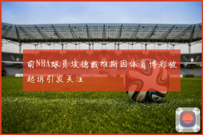 前NBA球员埃德戴维斯因体育博彩被起诉引发关注