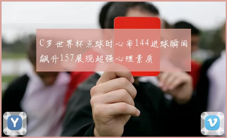 C罗世界杯点球时心率144进球瞬间飙升157展现超强心理素质