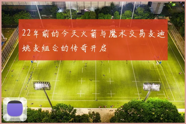 22年前的今天火箭与魔术交易麦迪姚麦组合的传奇开启