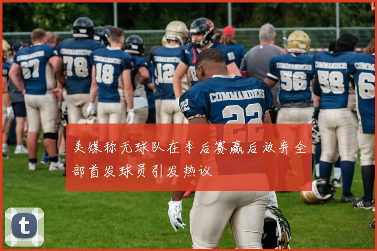 美媒称无球队在季后赛赢后放弃全部首发球员引发热议