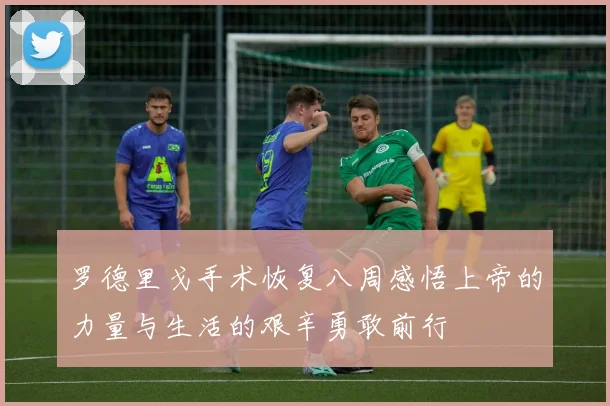 罗德里戈手术恢复八周感悟上帝的力量与生活的艰辛勇敢前行