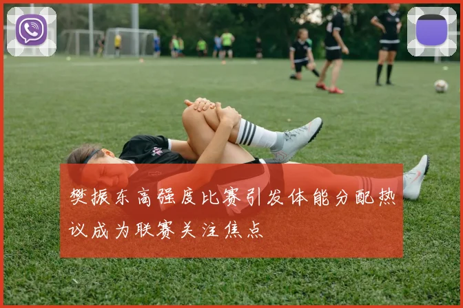 樊振东高强度比赛引发体能分配热议成为联赛关注焦点