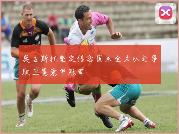 奥古斯托坚定信念国米全力以赴争取卫冕意甲冠军