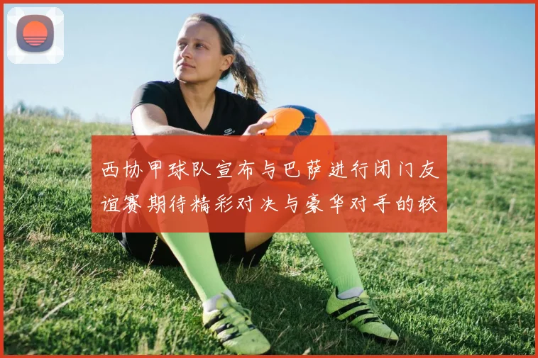 西协甲球队宣布与巴萨进行闭门友谊赛期待精彩对决与豪华对手的较量