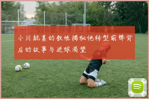 小川航基的教练揭秘他转型前锋背后的故事与进球渴望